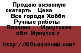 Продаю вязанную скатерть › Цена ­ 3 000 - Все города Хобби. Ручные работы » Вязание   . Иркутская обл.,Иркутск г.